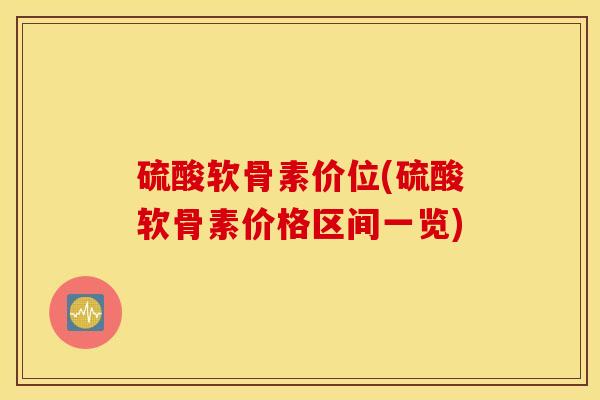 硫酸软骨素价位(硫酸软骨素价格区间一览)