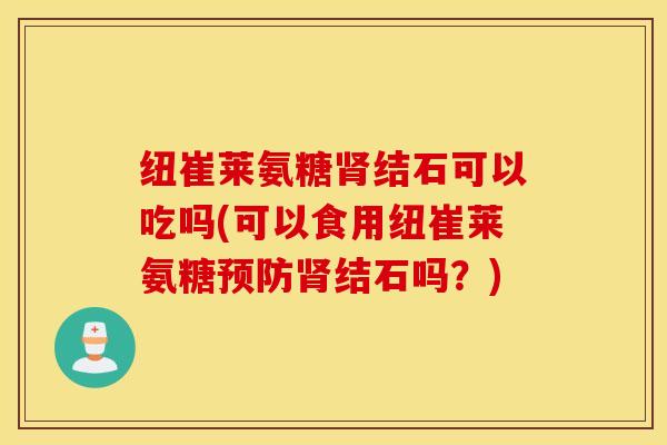 纽崔莱氨糖肾结石可以吃吗(可以食用纽崔莱氨糖预防肾结石吗？)