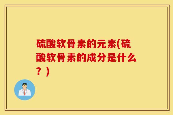 硫酸软骨素的元素(硫酸软骨素的成分是什么？)
