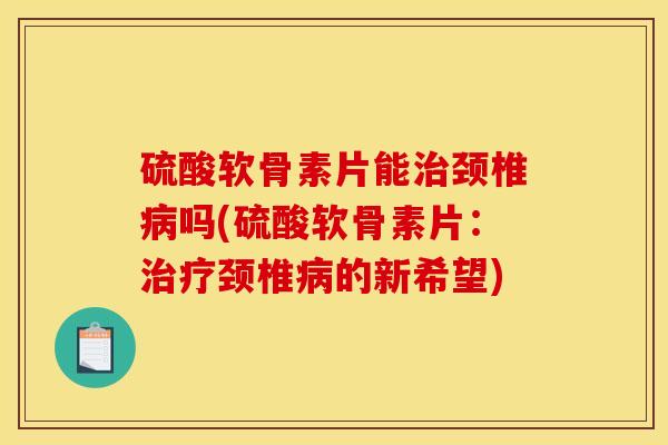 硫酸软骨素片能治颈椎病吗(硫酸软骨素片:治疗颈椎病的新希望) 硫酸软骨素片能治颈椎病吗(硫酸软骨素片:治疗颈椎病的新希望)