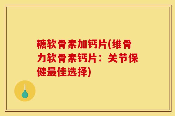 糖软骨素加钙片(维骨力软骨素钙片：关节保健最佳选择)