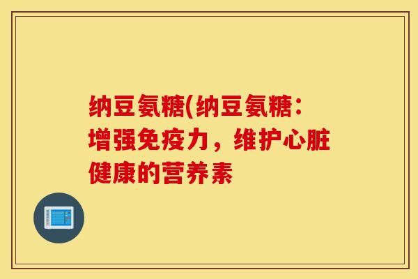 纳豆氨糖(纳豆氨糖：增强免疫力，维护心脏健康的营养素