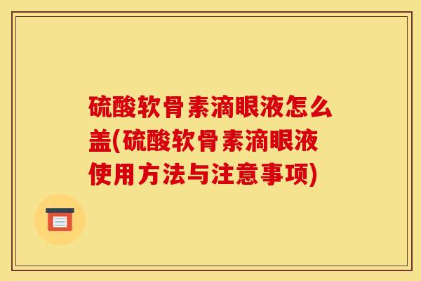 硫酸软骨素滴眼液怎么盖(硫酸软骨素滴眼液使用方法与注意事项)