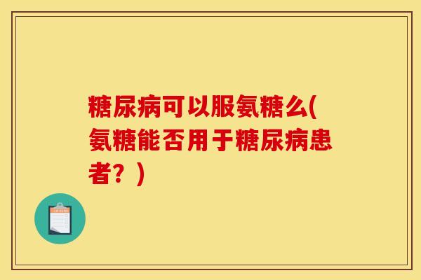 糖尿病可以服氨糖么(氨糖能否用于糖尿病患者？)
