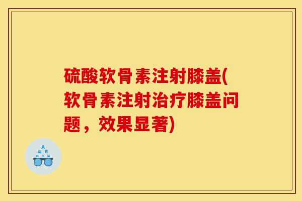 硫酸软骨素注射膝盖(软骨素注射治疗膝盖问题，效果显著)