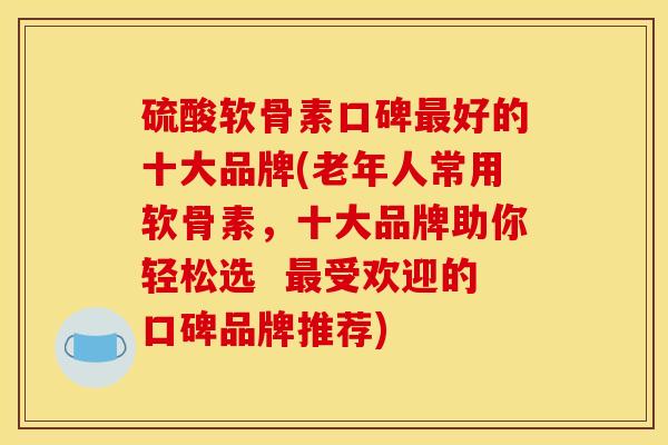 硫酸软骨素口碑最好的十大品牌(老年人常用软骨素，十大品牌助你轻松选  最受欢迎的口碑品牌推荐)