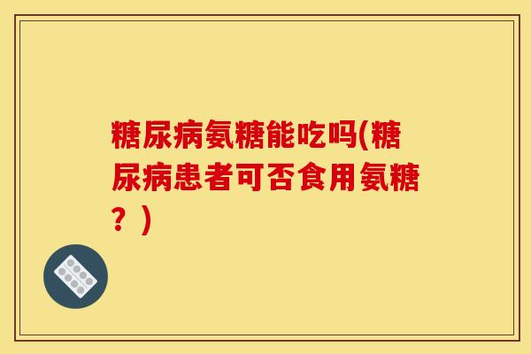 糖尿病氨糖能吃吗(糖尿病患者可否食用氨糖？)
