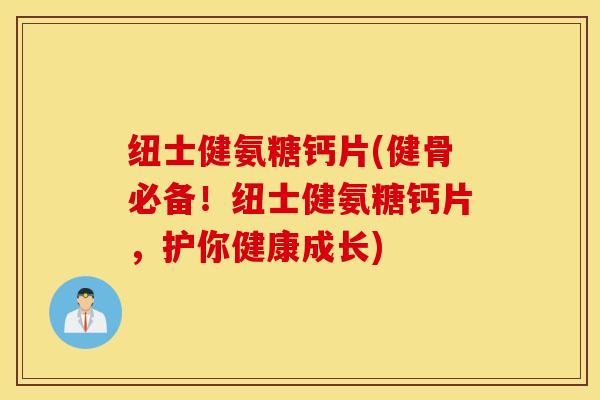 纽士健氨糖钙片(健骨必备！纽士健氨糖钙片，护你健康成长)