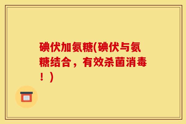 碘伏加氨糖(碘伏与氨糖结合，有效杀菌消毒！)