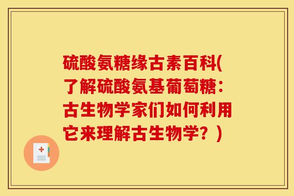 硫酸氨糖缘古素百科(了解硫酸氨基葡萄糖：古生物学家们如何利用它来理解古生物学？)