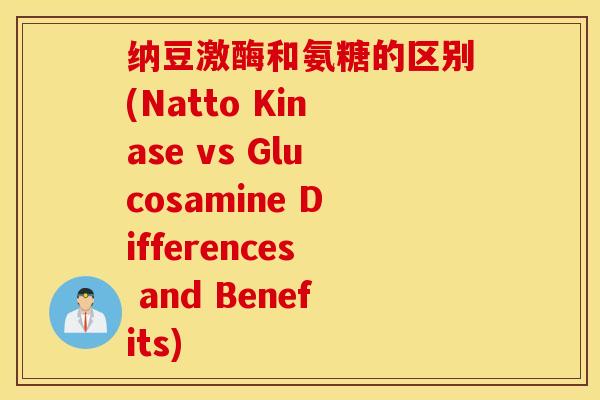 纳豆激酶和氨糖的区别(Natto Kinase vs Glucosamine Differences and Benefits)