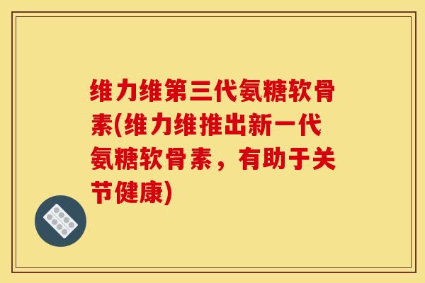 维力维第三代氨糖软骨素(维力维推出新一代氨糖软骨素,有助于关节健康) 维力维第三代氨糖软骨素(维力维推出新一代氨糖软骨素,有助于关节健康)