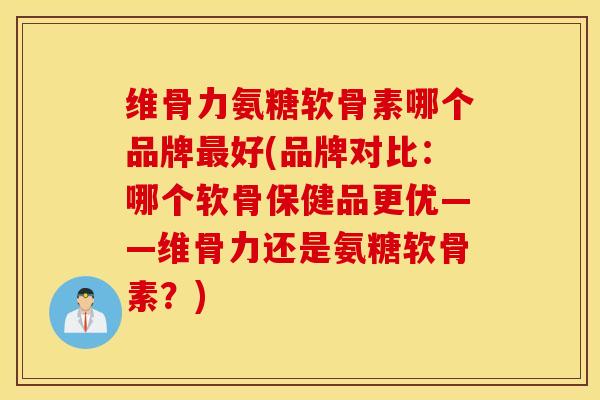 维骨力氨糖软骨素哪个品牌最好(品牌对比：哪个软骨保健品更优——维骨力还是氨糖软骨素？)
