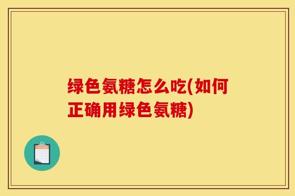 绿色氨糖怎么吃(如何正确用绿色氨糖)