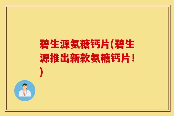 碧生源氨糖钙片(碧生源推出新款氨糖钙片！)