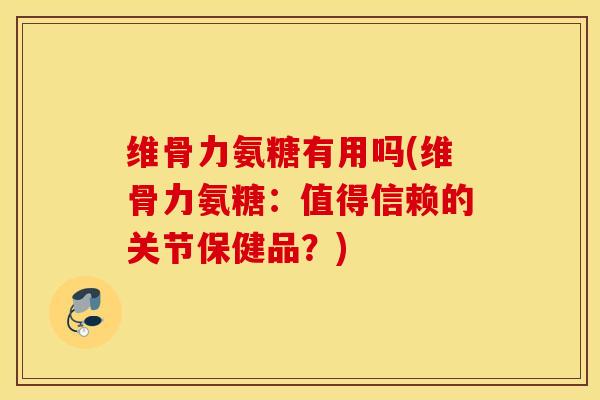 维骨力氨糖有用吗(维骨力氨糖：值得信赖的关节保健品？)