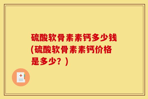 硫酸软骨素素钙多少钱(硫酸软骨素素钙价格是多少？)