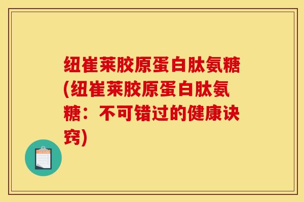 纽崔莱胶原蛋白肽氨糖(纽崔莱胶原蛋白肽氨糖：不可错过的健康诀窍)