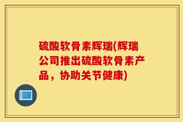 硫酸软骨素辉瑞(辉瑞公司推出硫酸软骨素产品，协助关节健康)