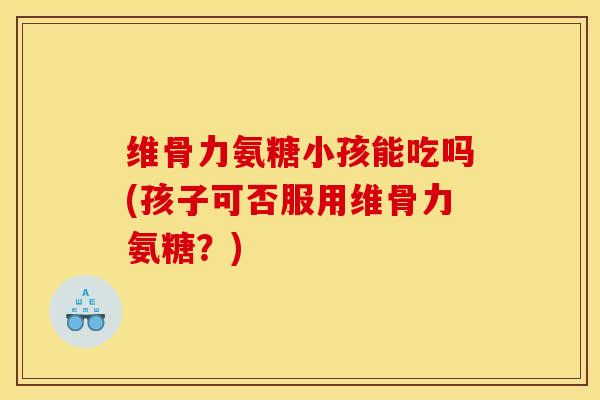 维骨力氨糖小孩能吃吗(孩子可否服用维骨力氨糖?) 维骨力氨糖小孩能吃吗(孩子可否服用维骨力氨糖?)