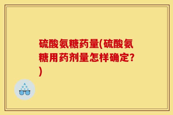 硫酸氨糖药量(硫酸氨糖用药剂量怎样确定?) 硫酸氨糖药量(硫酸氨糖用药剂量怎样确定?)