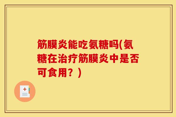 筋膜炎能吃氨糖吗(氨糖在治疗筋膜炎中是否可食用？)