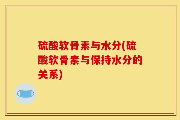 硫酸软骨素与水分(硫酸软骨素与保持水分的关系)