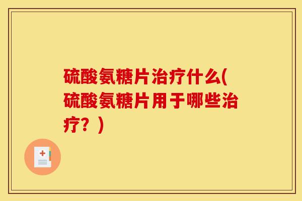 硫酸氨糖片治疗什么(硫酸氨糖片用于哪些治疗？)