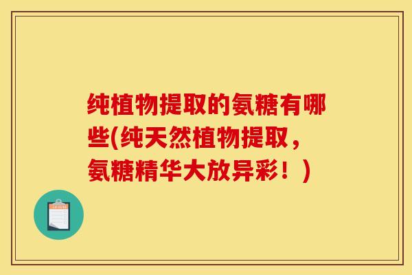 纯植物提取的氨糖有哪些(纯天然植物提取，氨糖精华大放异彩！)