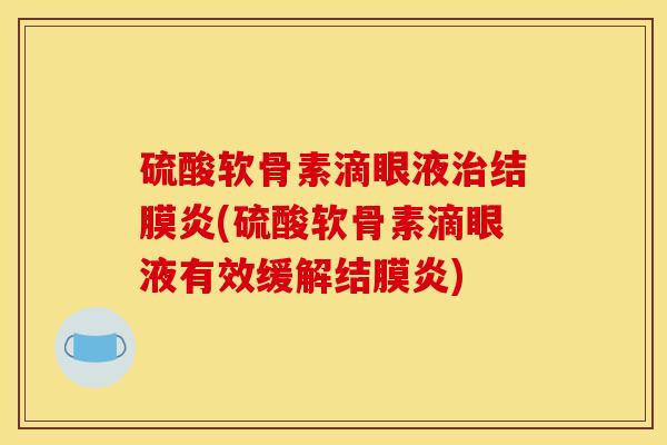 硫酸软骨素滴眼液治结膜炎(硫酸软骨素滴眼液有效缓解结膜炎)