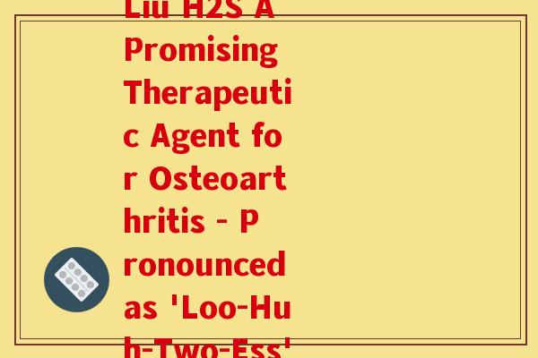硫酸软骨素英文音标(Liu H2S A Promising Therapeutic Agent for Osteoarthritis - Pronounced as 'Loo-Huh-Two-Ess')