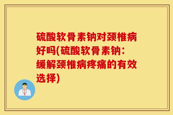硫酸软骨素钠对颈椎病好吗(硫酸软骨素钠:缓解颈椎病疼痛的有效选择) 硫酸软骨素钠对颈椎病好吗(硫酸软骨素钠:缓解颈椎病疼痛的有效选择)