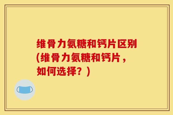 维骨力氨糖和钙片区别(维骨力氨糖和钙片,如何选择?) 维骨力氨糖和钙片区别(维骨力氨糖和钙片,如何选择?)