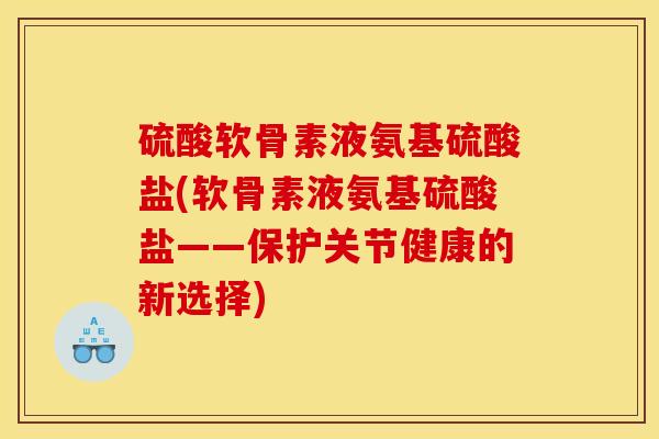 硫酸软骨素液氨基硫酸盐(软骨素液氨基硫酸盐——保护关节健康的新选择)