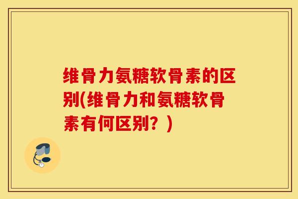 维骨力氨糖软骨素的区别(维骨力和氨糖软骨素有何区别？)