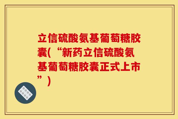 立信硫酸氨基葡萄糖胶囊(“新药立信硫酸氨基葡萄糖胶囊正式上市”)