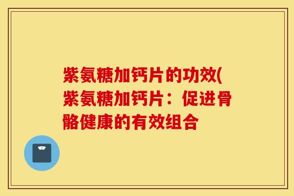 紫氨糖加钙片的功效(紫氨糖加钙片：促进骨骼健康的有效组合