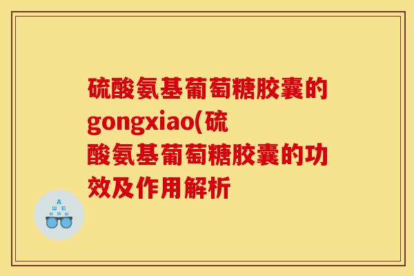 硫酸氨基葡萄糖胶囊的gongxiao(硫酸氨基葡萄糖胶囊的功效及作用解析