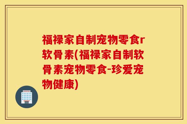 福禄家自制宠物零食r软骨素(福禄家自制软骨素宠物零食-珍爱宠物健康)