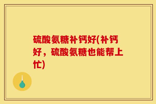 硫酸氨糖补钙好(补钙好，硫酸氨糖也能帮上忙)