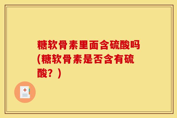 糖软骨素里面含硫酸吗(糖软骨素是否含有硫酸？)