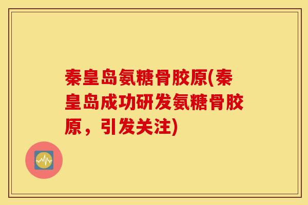 秦皇岛氨糖骨胶原(秦皇岛成功研发氨糖骨胶原，引发关注)