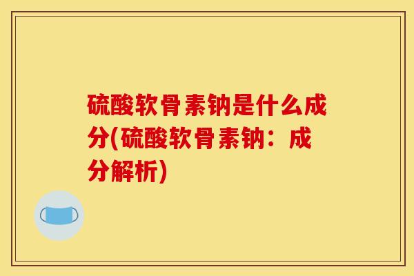 硫酸软骨素钠是什么成分(硫酸软骨素钠：成分解析)