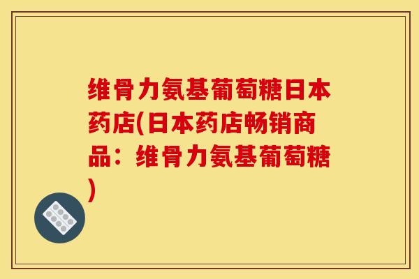 维骨力氨基葡萄糖日本药店(日本药店畅销商品：维骨力氨基葡萄糖)