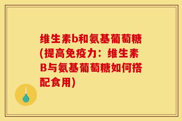 维生素b和氨基葡萄糖(提高免疫力：维生素B与氨基葡萄糖如何搭配食用)