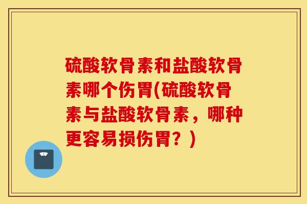 硫酸软骨素和盐酸软骨素哪个伤胃(硫酸软骨素与盐酸软骨素,哪种更容易损伤胃?) 硫酸软骨素和盐酸软骨素哪个伤胃(硫酸软骨素与盐酸软骨素,哪种更容易损伤胃?)