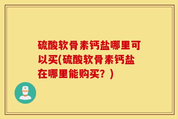 硫酸软骨素钙盐哪里可以买(硫酸软骨素钙盐在哪里能购买？)