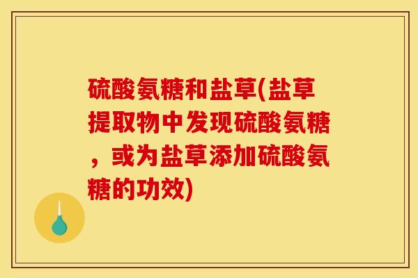 硫酸氨糖和盐草(盐草提取物中发现硫酸氨糖,或为盐草添加硫酸氨糖的功效) 硫酸氨糖和盐草(盐草提取物中发现硫酸氨糖,或为盐草添加硫酸氨糖的功效)