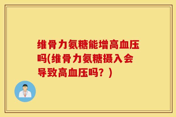 维骨力氨糖能增高血压吗(维骨力氨糖摄入会导致高血压吗？)