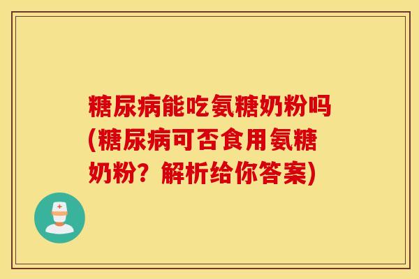 糖尿病能吃氨糖奶粉吗(糖尿病可否食用氨糖奶粉？解析给你答案)